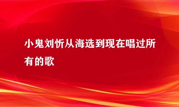 小鬼刘忻从海选到现在唱过所有的歌