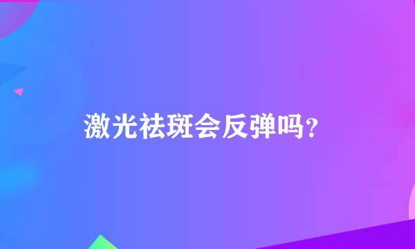 激光祛斑会反弹吗？