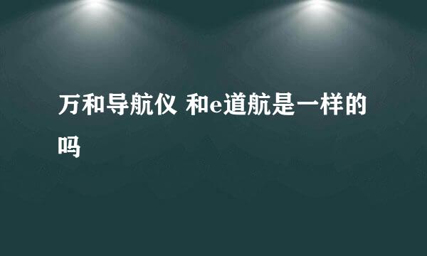 万和导航仪 和e道航是一样的吗