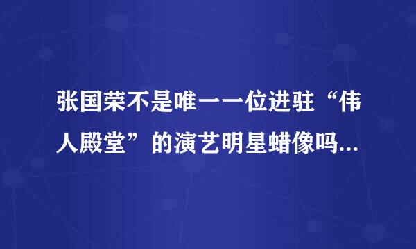 张国荣不是唯一一位进驻“伟人殿堂”的演艺明星蜡像吗，那还有这么多人明星进入伟人殿堂？