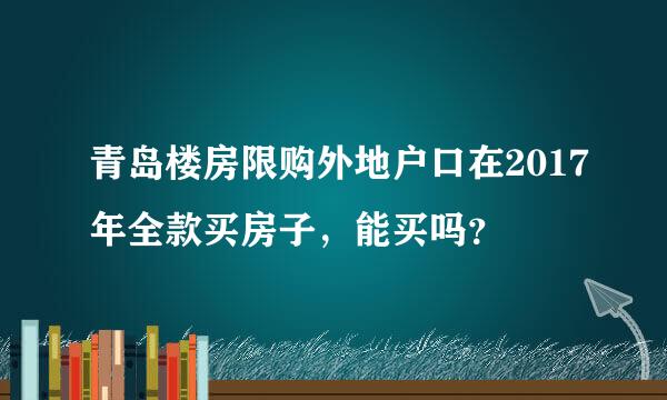 青岛楼房限购外地户口在2017年全款买房子，能买吗？