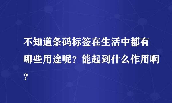 不知道条码标签在生活中都有哪些用途呢？能起到什么作用啊？