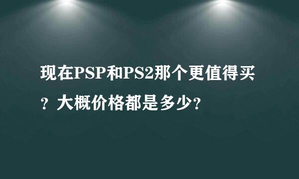 现在PSP和PS2那个更值得买？大概价格都是多少？