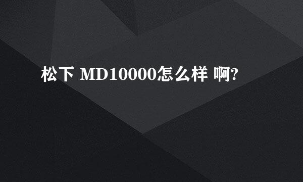 松下 MD10000怎么样 啊?