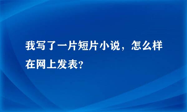 我写了一片短片小说，怎么样在网上发表？