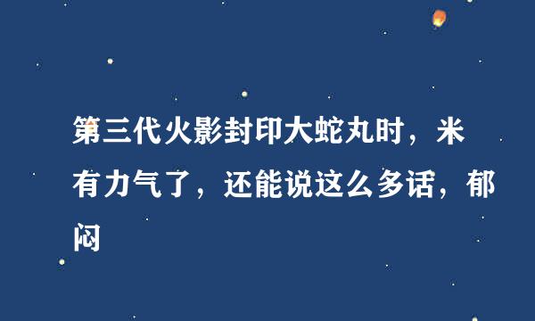 第三代火影封印大蛇丸时，米有力气了，还能说这么多话，郁闷