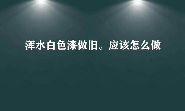 浑水白色漆做旧。应该怎么做