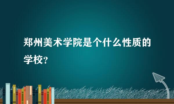 郑州美术学院是个什么性质的学校？