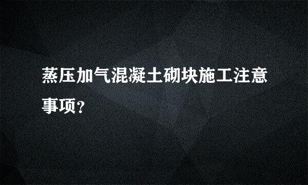 蒸压加气混凝土砌块施工注意事项？