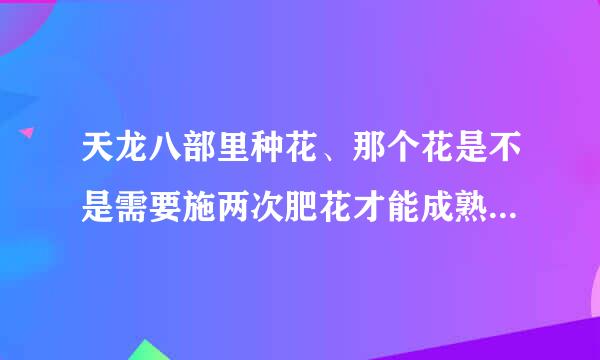 天龙八部里种花、那个花是不是需要施两次肥花才能成熟？不施肥会不会成熟？