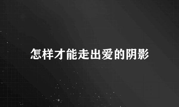 怎样才能走出爱的阴影