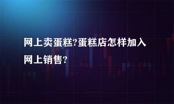 网上卖蛋糕?蛋糕店怎样加入网上销售?