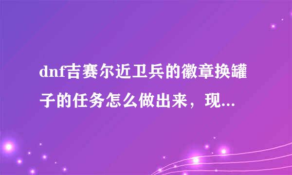 dnf吉赛尔近卫兵的徽章换罐子的任务怎么做出来，现在没有那个任务，我该怎么办？