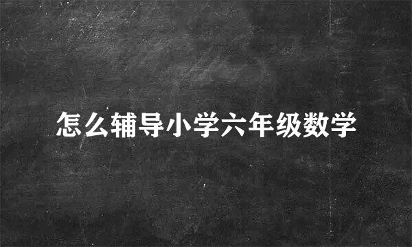 怎么辅导小学六年级数学