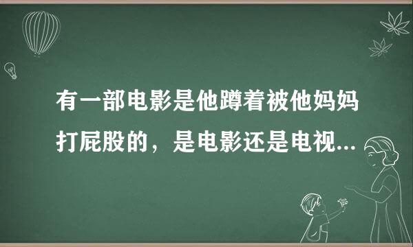 有一部电影是他蹲着被他妈妈打屁股的，是电影还是电视剧我忘了，但是这个小孩妈妈和爸爸离婚了