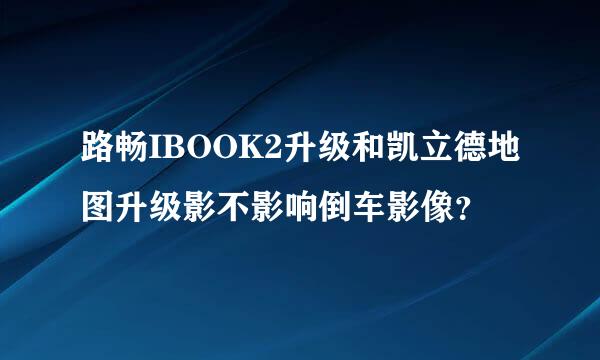 路畅IBOOK2升级和凯立德地图升级影不影响倒车影像？