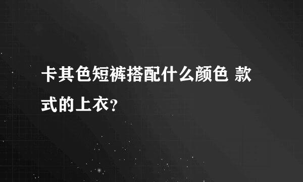 卡其色短裤搭配什么颜色 款式的上衣？