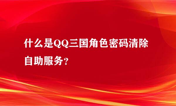 什么是QQ三国角色密码清除自助服务？