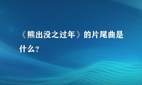 《熊出没之过年》的片尾曲是什么？