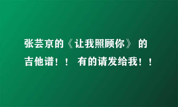 张芸京的《让我照顾你》 的吉他谱！！ 有的请发给我！！