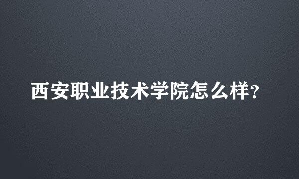 西安职业技术学院怎么样？