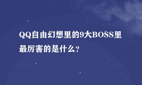 QQ自由幻想里的9大BOSS里最厉害的是什么？