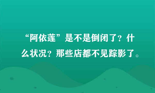 “阿依莲”是不是倒闭了？什么状况？那些店都不见踪影了。