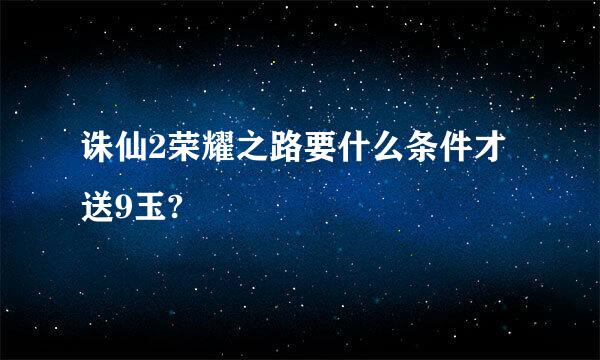 诛仙2荣耀之路要什么条件才送9玉?