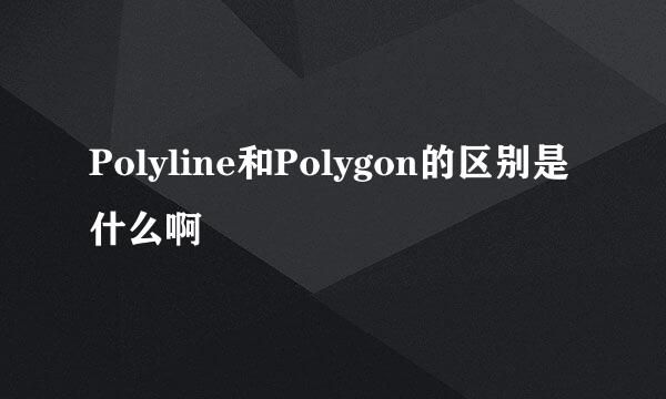 Polyline和Polygon的区别是什么啊