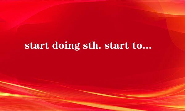 start doing sth. start to do sth. 区别