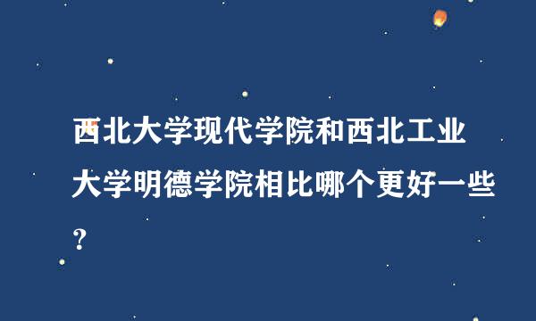 西北大学现代学院和西北工业大学明德学院相比哪个更好一些？