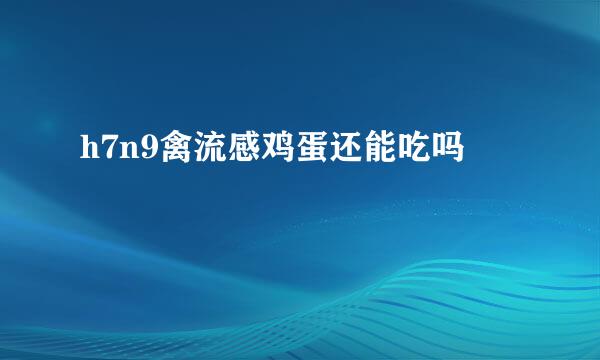 h7n9禽流感鸡蛋还能吃吗