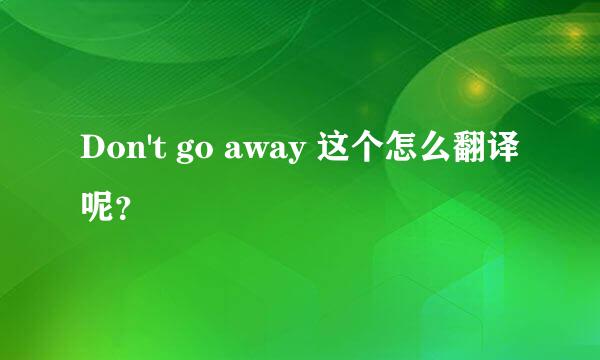 Don't go away 这个怎么翻译呢？