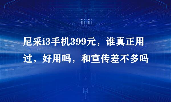 尼采i3手机399元，谁真正用过，好用吗，和宣传差不多吗