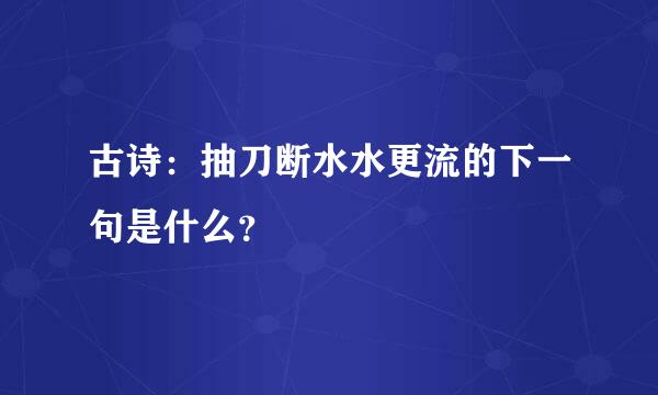 古诗：抽刀断水水更流的下一句是什么？