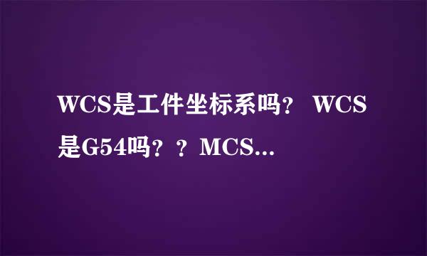 WCS是工件坐标系吗？ WCS是G54吗？？MCS是机械坐标系吗？还是MCS是加工坐标系？