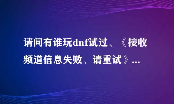 请问有谁玩dnf试过、《接收频道信息失败、请重试》的这样的问题？