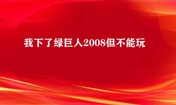 我下了绿巨人2008但不能玩