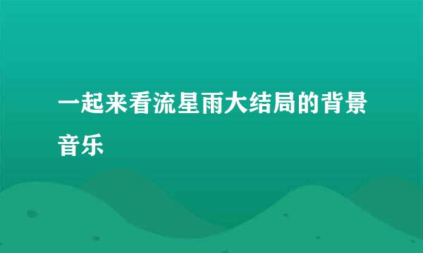 一起来看流星雨大结局的背景音乐