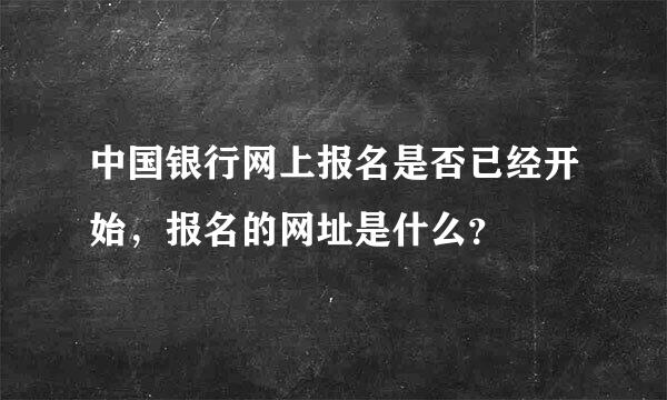 中国银行网上报名是否已经开始，报名的网址是什么？