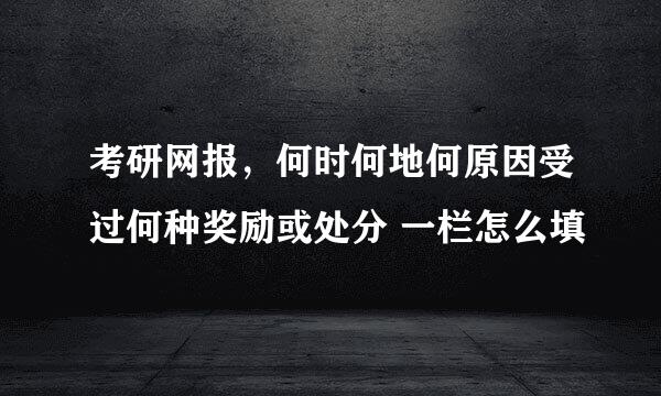 考研网报，何时何地何原因受过何种奖励或处分 一栏怎么填