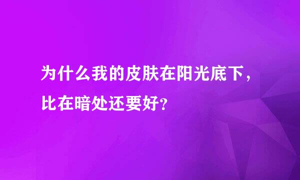 为什么我的皮肤在阳光底下，比在暗处还要好？