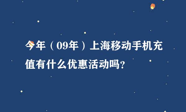 今年（09年）上海移动手机充值有什么优惠活动吗？