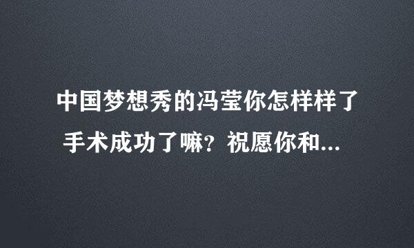 中国梦想秀的冯莹你怎样样了 手术成功了嘛？祝愿你和海斌永久幸福