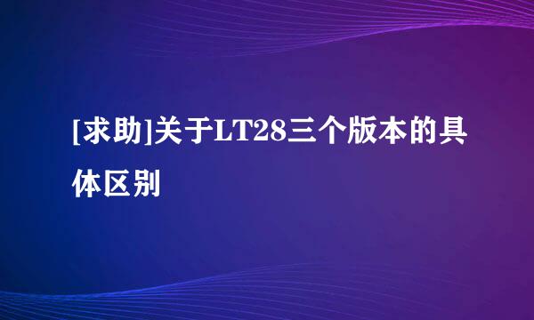 [求助]关于LT28三个版本的具体区别