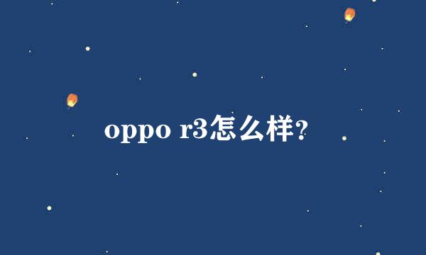 oppo r3怎么样？