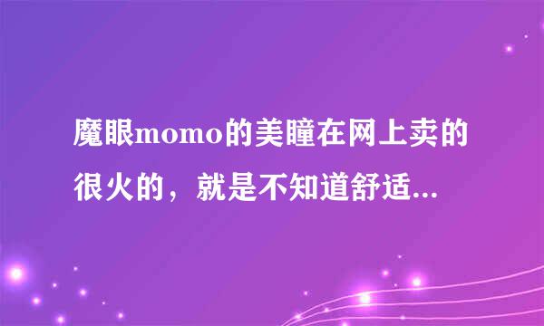 魔眼momo的美瞳在网上卖的很火的，就是不知道舒适度怎么样？