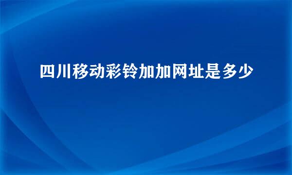 四川移动彩铃加加网址是多少