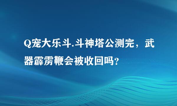 Q宠大乐斗.斗神塔公测完，武器霹雳鞭会被收回吗？