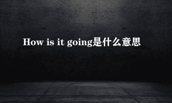 How is it going是什么意思